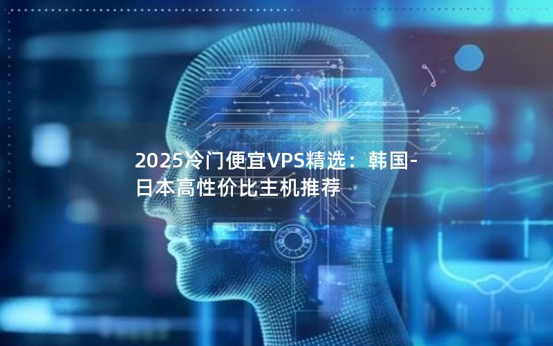 2025冷门便宜VPS精选：韩国-日本高性价比主机推荐