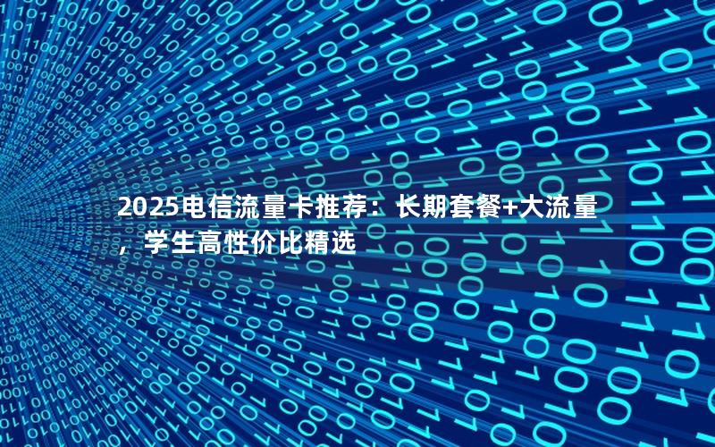 2025电信流量卡推荐：长期套餐+大流量，学生高性价比精选