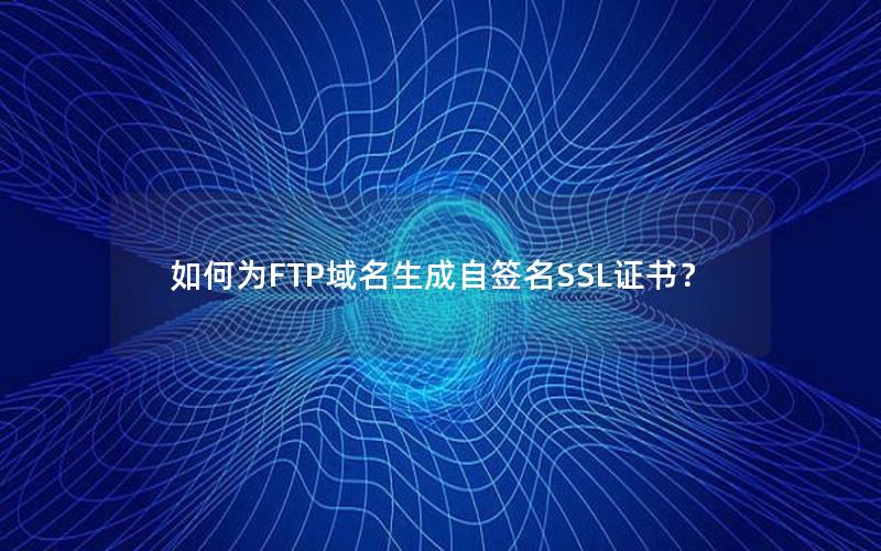 如何为FTP域名生成自签名SSL证书？