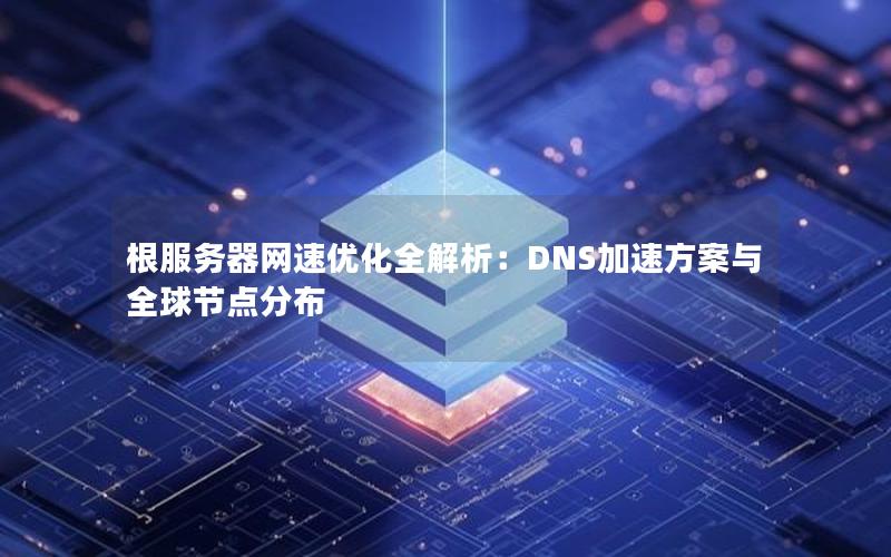 根服务器网速优化全解析：DNS加速方案与全球节点分布