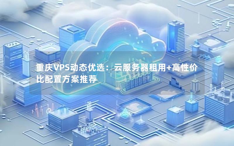 重庆VPS动态优选：云服务器租用+高性价比配置方案推荐