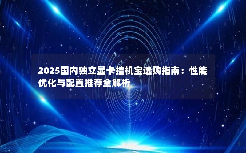 2025国内独立显卡挂机宝选购指南：性能优化与配置推荐全解析