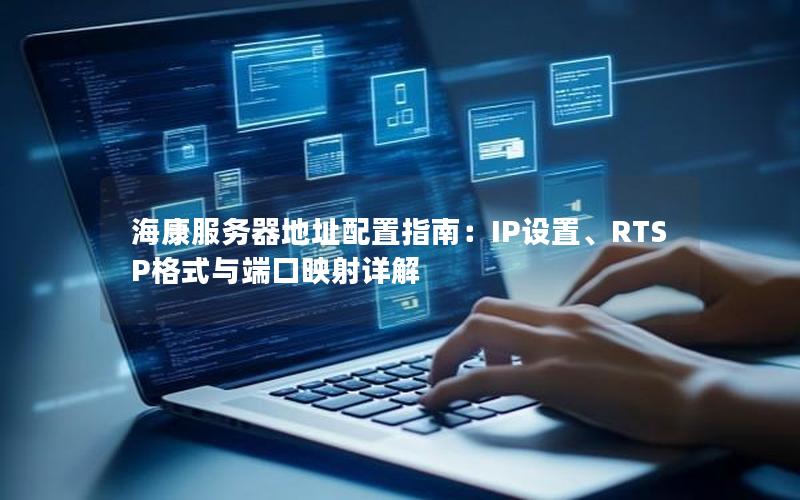 海康服务器地址配置指南：IP设置、RTSP格式与端口映射详解