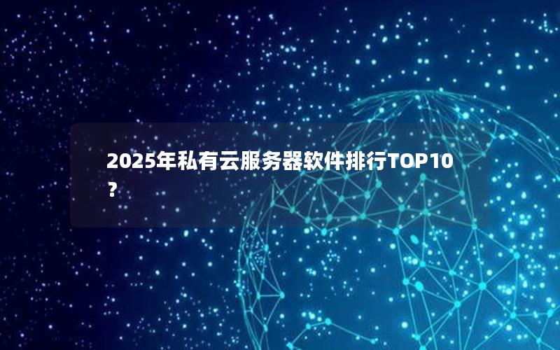 2025年私有云服务器软件排行TOP10？