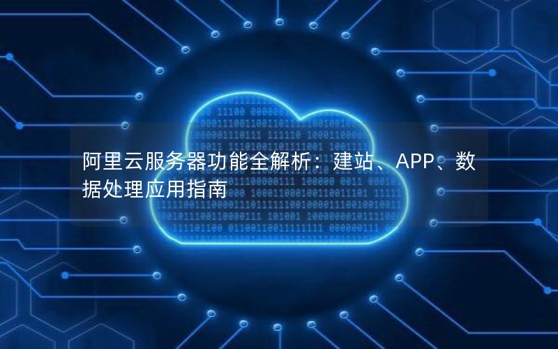 阿里云服务器功能全解析：建站、APP、数据处理应用指南