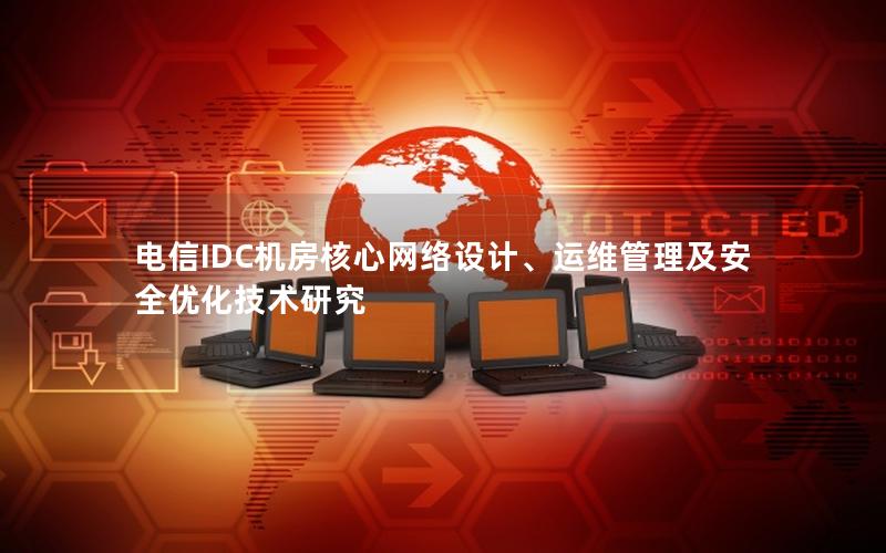 电信IDC机房核心网络设计、运维管理及安全优化技术研究