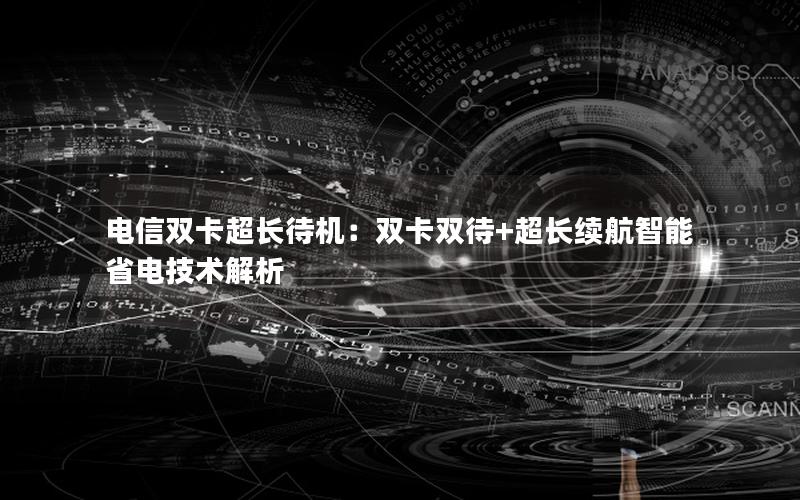 电信双卡超长待机：双卡双待+超长续航智能省电技术解析