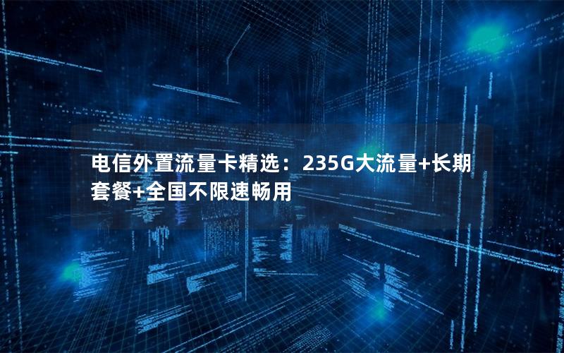 电信外置流量卡精选：235G大流量+长期套餐+全国不限速畅用