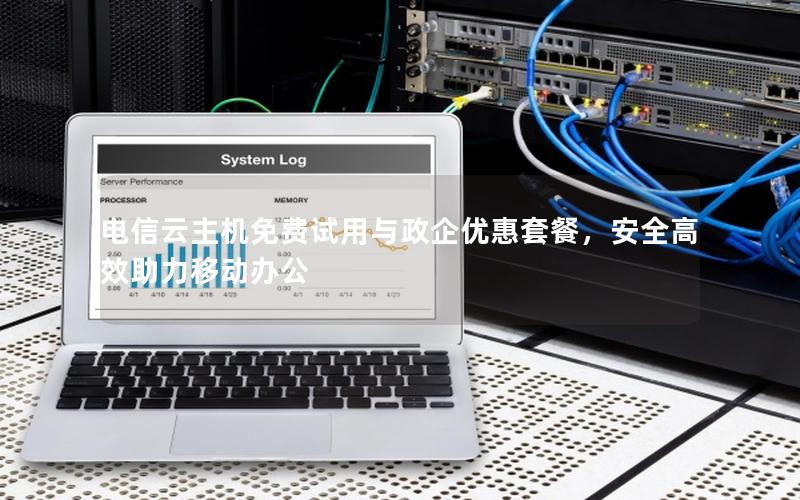 电信云主机免费试用与政企优惠套餐，安全高效助力移动办公