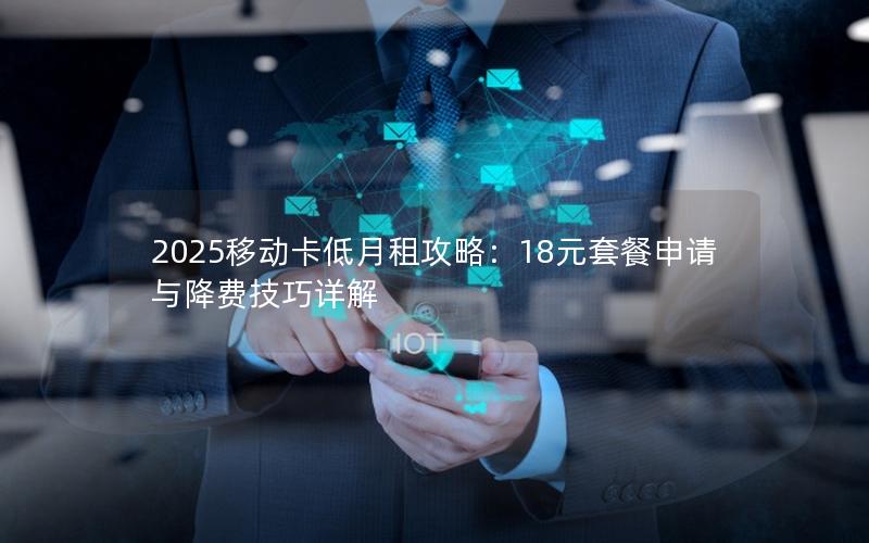 2025移动卡低月租攻略：18元套餐申请与降费技巧详解