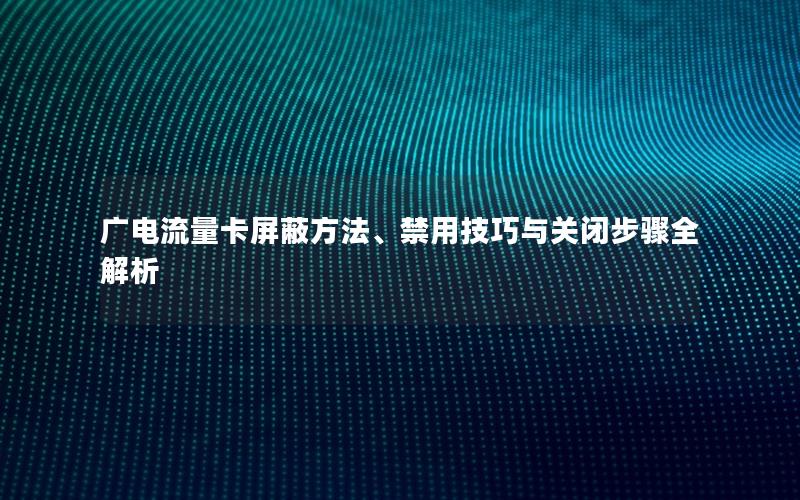 广电流量卡屏蔽方法、禁用技巧与关闭步骤全解析