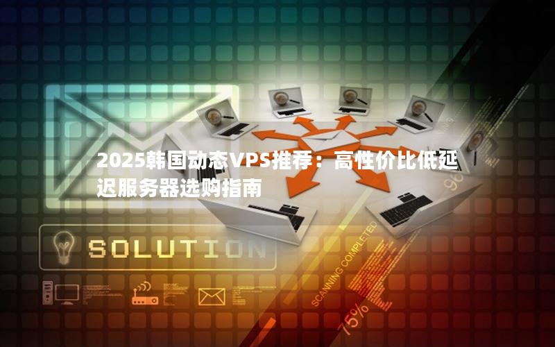 2025韩国动态VPS推荐：高性价比低延迟服务器选购指南