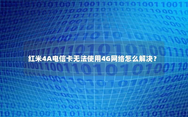 红米4A电信卡无法使用4G网络怎么解决？