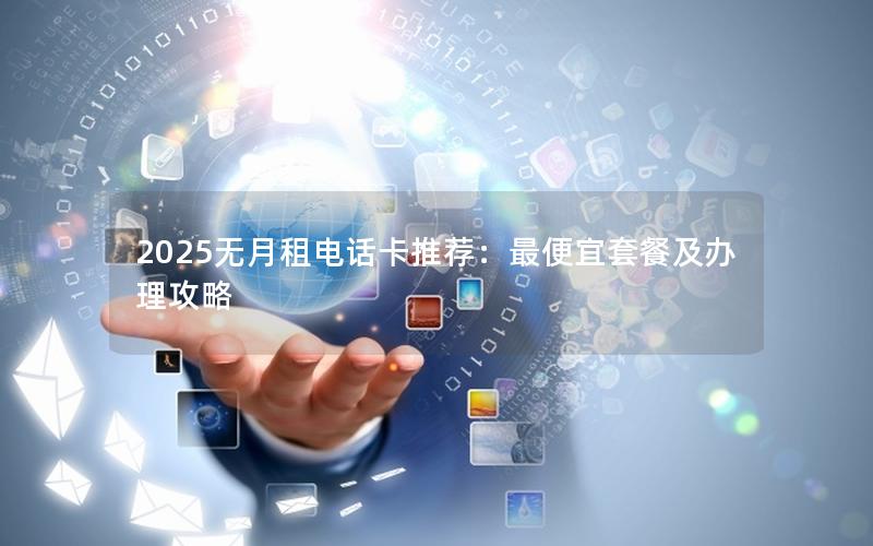 2025无月租电话卡推荐：最便宜套餐及办理攻略