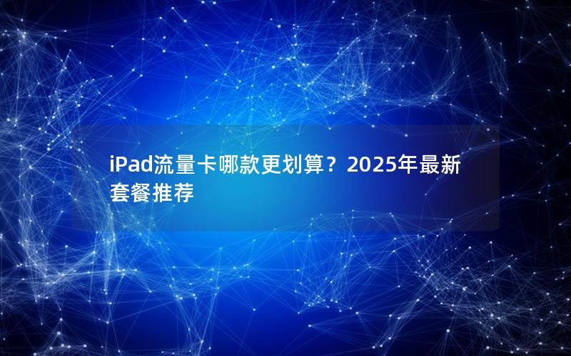 iPad流量卡哪款更划算？2025年最新套餐推荐