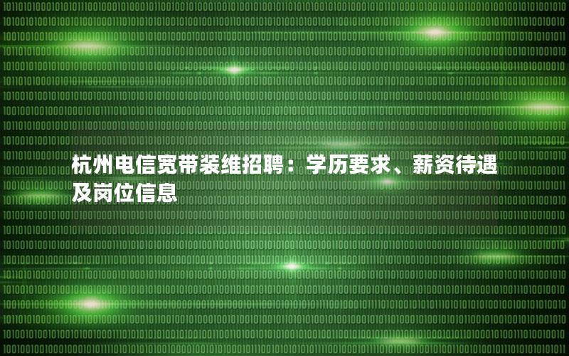 杭州电信宽带装维招聘：学历要求、薪资待遇及岗位信息