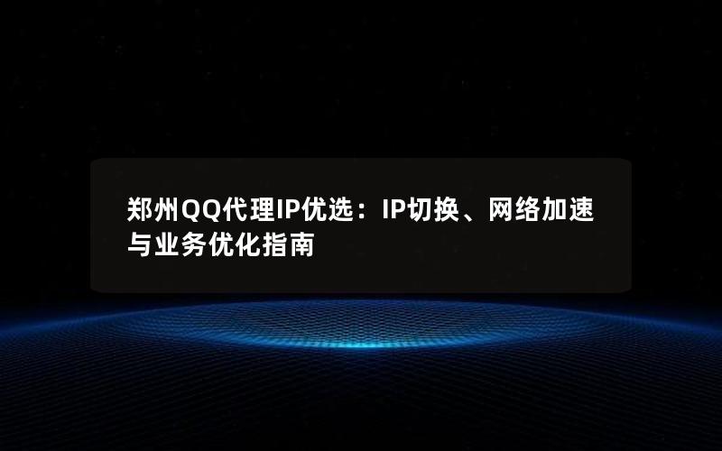 郑州QQ代理IP优选：IP切换、网络加速与业务优化指南