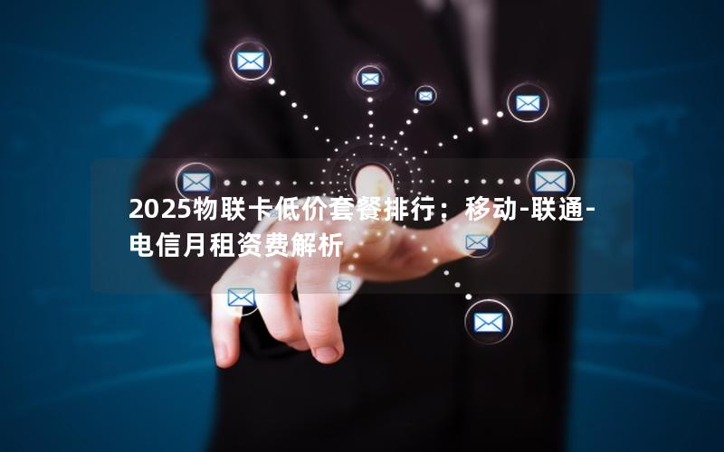 2025物联卡低价套餐排行：移动-联通-电信月租资费解析