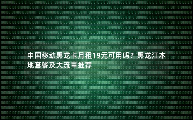 中国移动黑龙卡月租19元可用吗？黑龙江本地套餐及大流量推荐