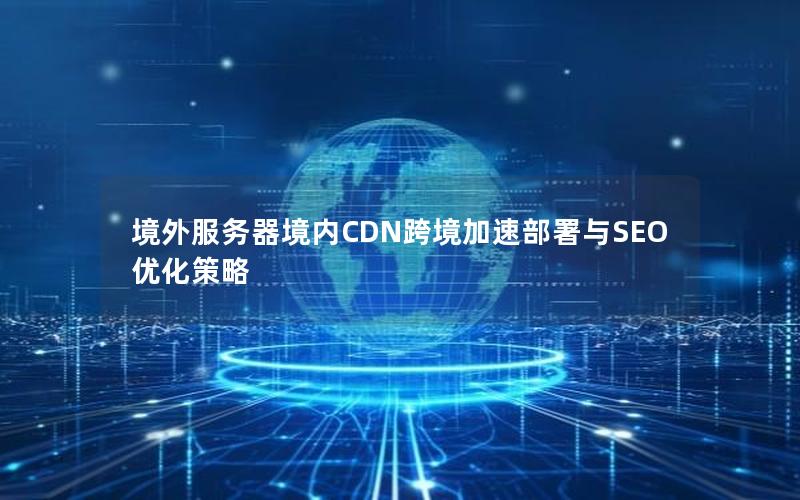 境外服务器境内CDN跨境加速部署与SEO优化策略