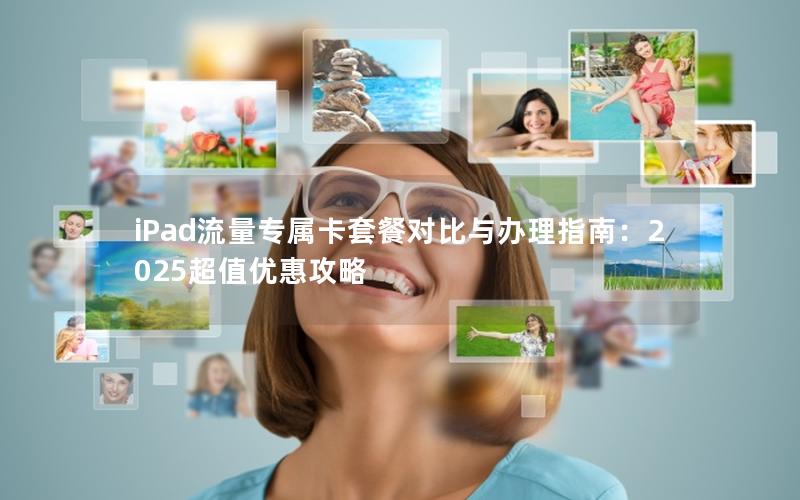 iPad流量专属卡套餐对比与办理指南：2025超值优惠攻略