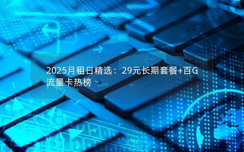 2025月租日精选：29元长期套餐+百G流量卡热榜