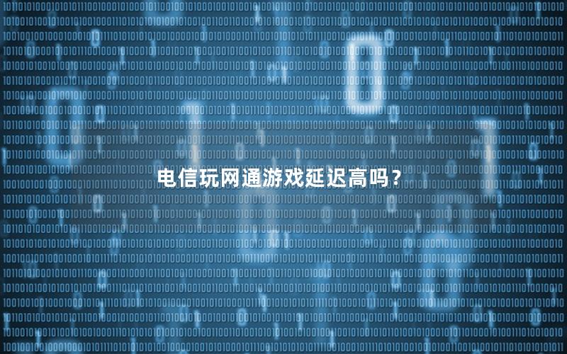 电信玩网通游戏延迟高吗？