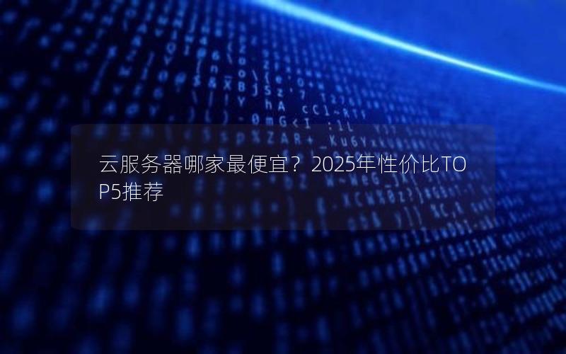 云服务器哪家最便宜？2025年性价比TOP5推荐