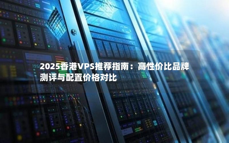 2025香港VPS推荐指南：高性价比品牌测评与配置价格对比