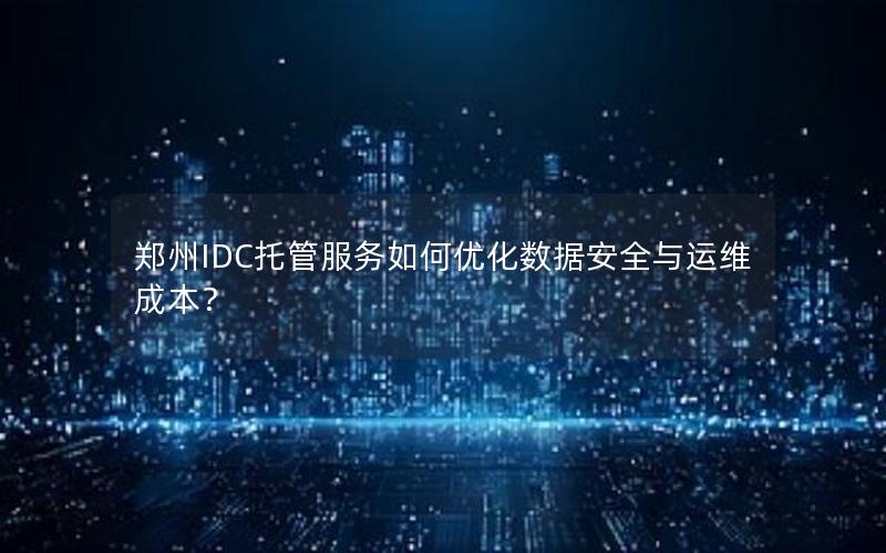 郑州IDC托管服务如何优化数据安全与运维成本？