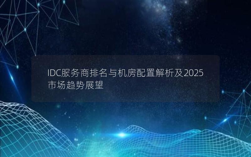 IDC服务商排名与机房配置解析及2025市场趋势展望