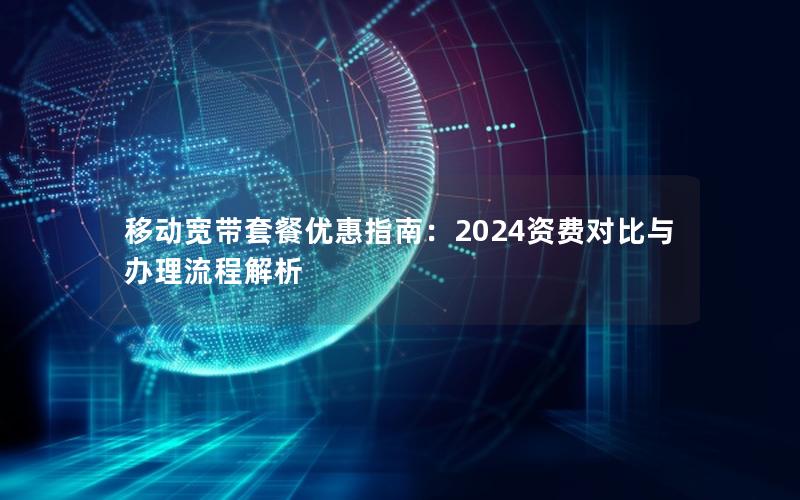 移动宽带套餐优惠指南：2024资费对比与办理流程解析