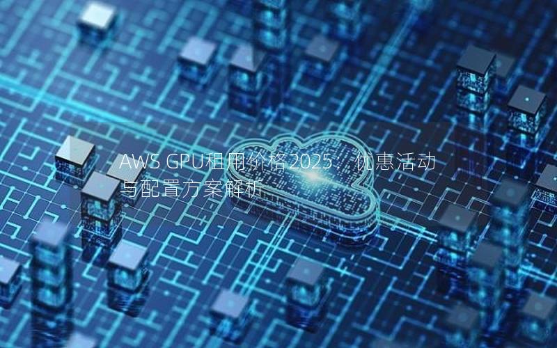 AWS GPU租用价格2025：优惠活动与配置方案解析