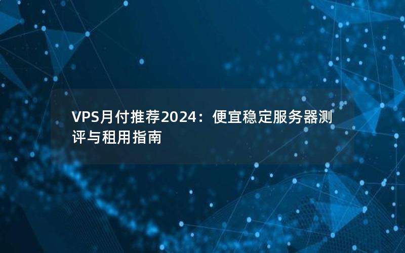 VPS月付推荐2024：便宜稳定服务器测评与租用指南