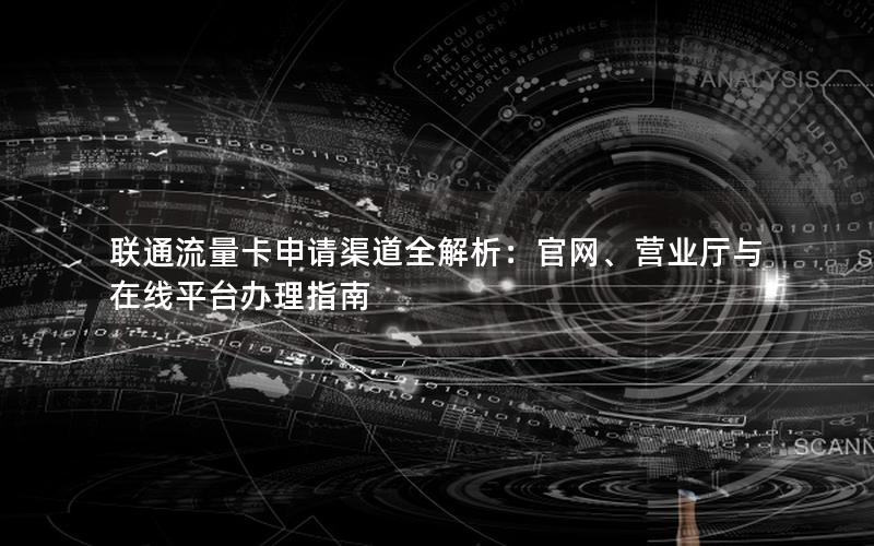 联通流量卡申请渠道全解析：官网、营业厅与在线平台办理指南