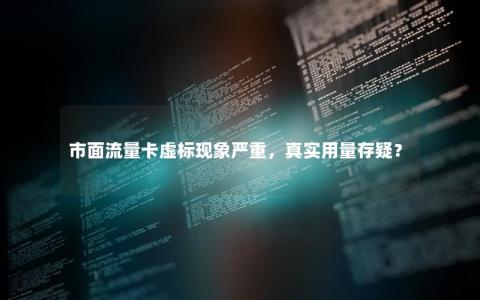 市面流量卡虚标现象严重，真实用量存疑？