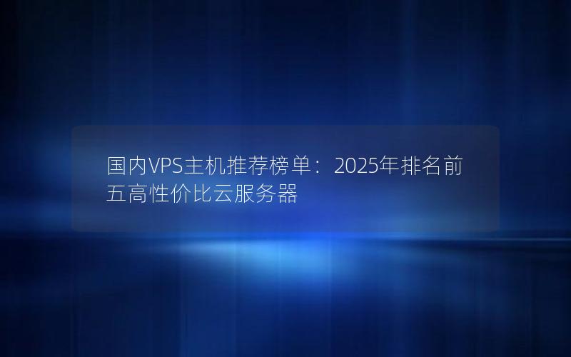 国内VPS主机推荐榜单：2025年排名前五高性价比云服务器