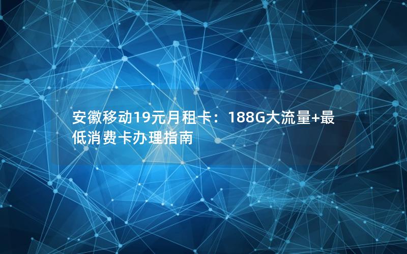 安徽移动19元月租卡：188G大流量+最低消费卡办理指南