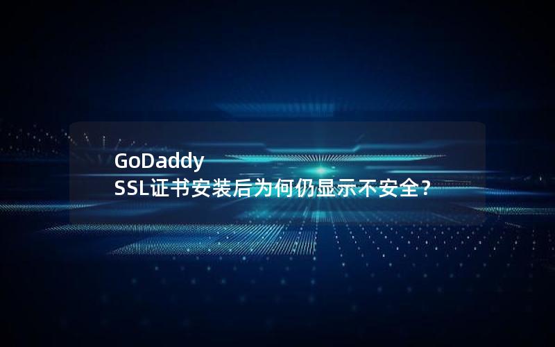 GoDaddy SSL证书安装后为何仍显示不安全？