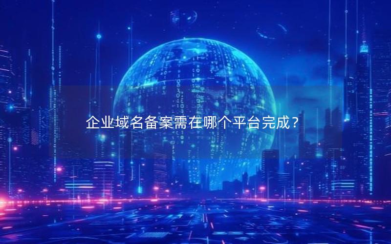 企业域名备案需在哪个平台完成？