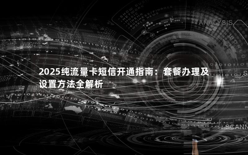 2025纯流量卡短信开通指南：套餐办理及设置方法全解析