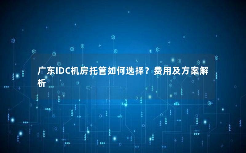 广东IDC机房托管如何选择？费用及方案解析