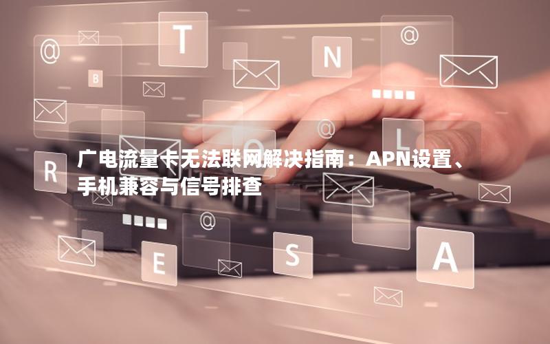 广电流量卡无法联网解决指南：APN设置、手机兼容与信号排查