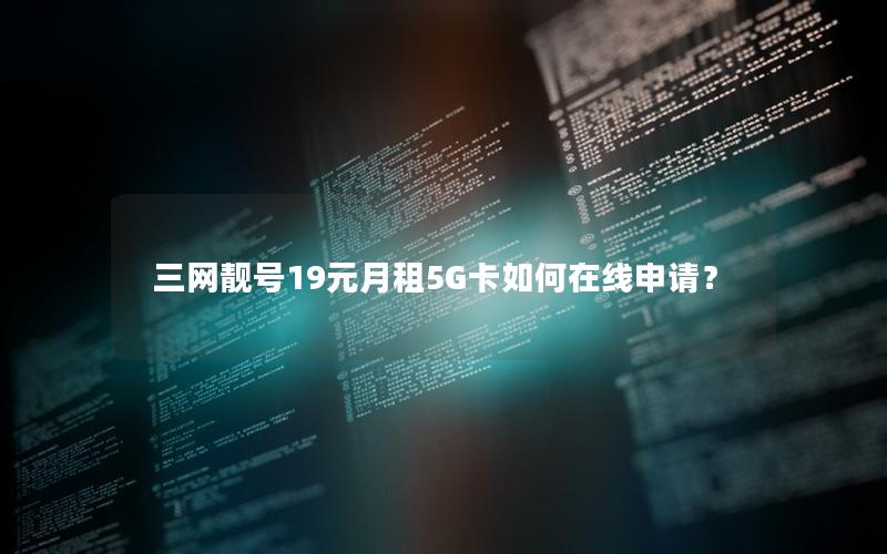 三网靓号19元月租5G卡如何在线申请？