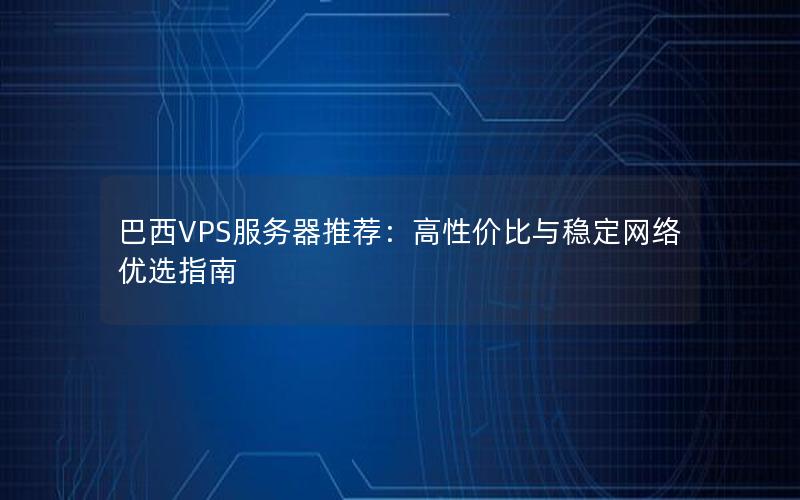 巴西VPS服务器推荐：高性价比与稳定网络优选指南