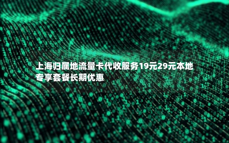 上海归属地流量卡代收服务19元29元本地专享套餐长期优惠