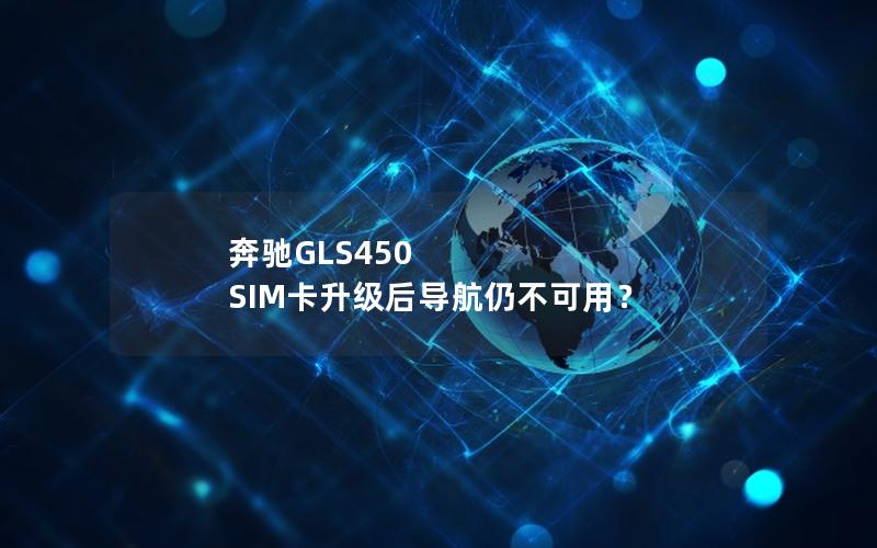 奔驰GLS450 SIM卡升级后导航仍不可用？