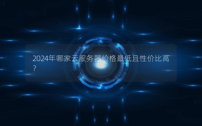 2024年哪家云服务器价格最低且性价比高？