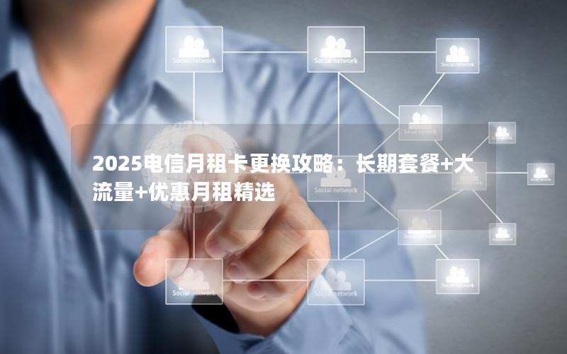 2025电信月租卡更换攻略：长期套餐+大流量+优惠月租精选