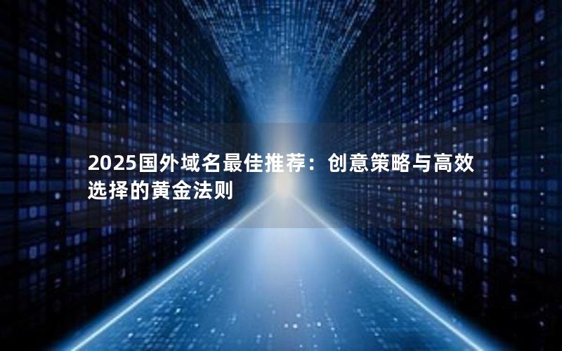 2025国外域名最佳推荐：创意策略与高效选择的黄金法则